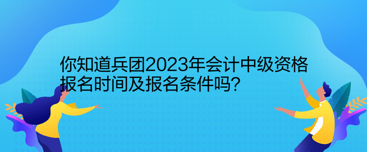 你知道兵團2023年會計中級資格報名時間及報名條件嗎？