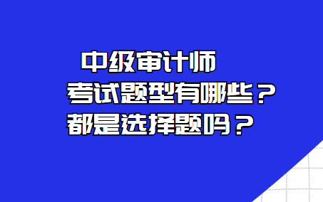 中級(jí)審計(jì)師考試題型有哪些？都是選擇題嗎？