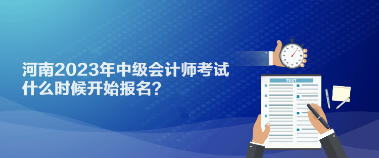 河南2023年中級(jí)會(huì)計(jì)師考試什么時(shí)候開(kāi)始報(bào)名？