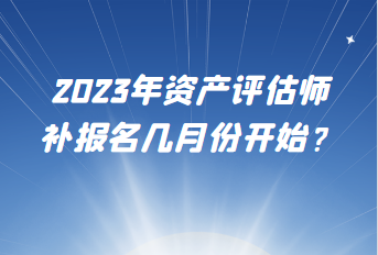 2023年資產(chǎn)評估師補報名幾月份開始？