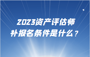 2023資產(chǎn)評(píng)估師補(bǔ)報(bào)名條件是什么？