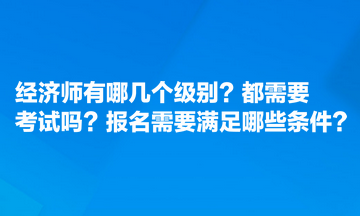 經(jīng)濟(jì)師有哪幾個(gè)級(jí)別？都需要考試嗎？報(bào)名需要滿足哪些條件？