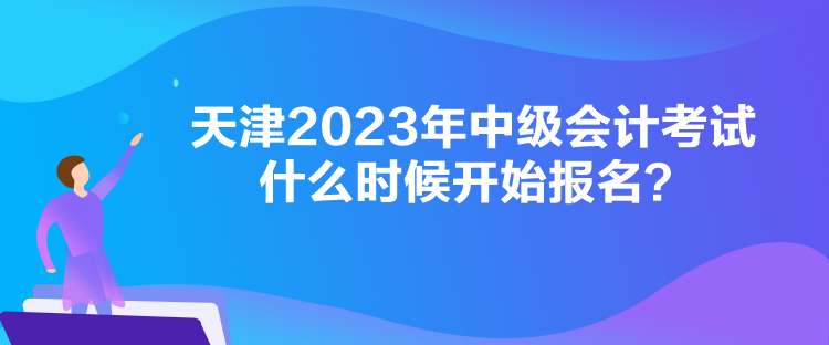 天津2023年中級(jí)會(huì)計(jì)考試什么時(shí)候開(kāi)始報(bào)名？