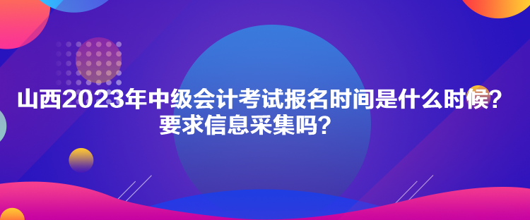 山西2023年中級(jí)會(huì)計(jì)考試報(bào)名時(shí)間是什么時(shí)候？要求信息采集嗎？