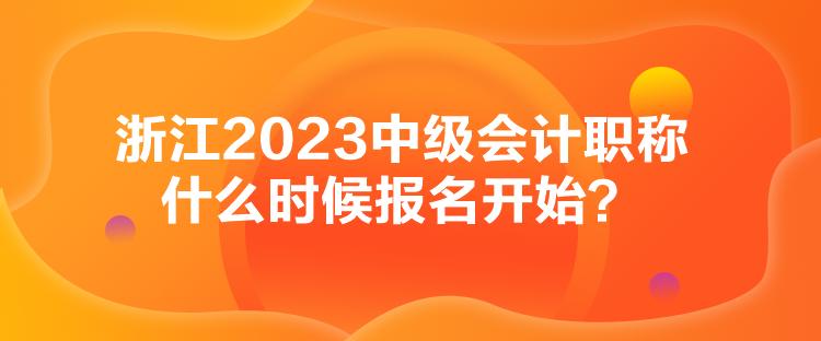 浙江2023中級會計職稱什么時候報名開始？