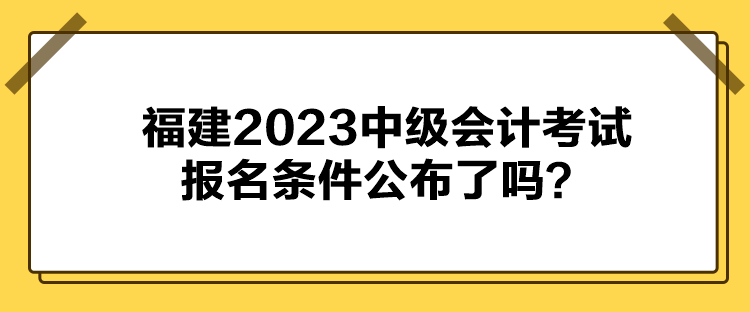 福建2023中級會計考試報名條件公布了嗎？