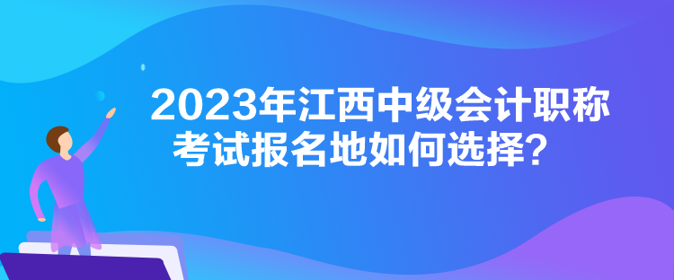 2023年江西中級會計職稱考試報名地如何選擇？