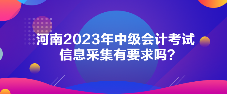 河南2023年中級(jí)會(huì)計(jì)考試信息采集有要求嗎？