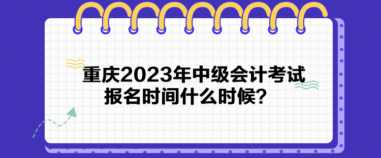 重慶2023年中級會計考試報名時間什么時候？