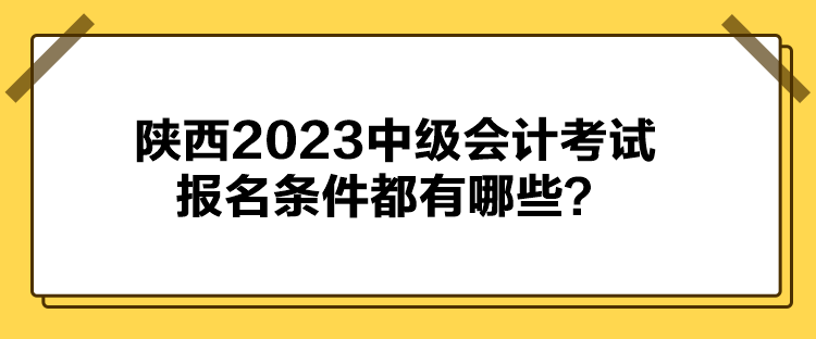 陜西2023中級(jí)會(huì)計(jì)考試報(bào)名條件都有哪些？