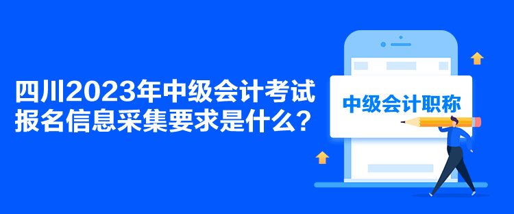 四川2023年中級會計考試報名信息采集要求是什么？