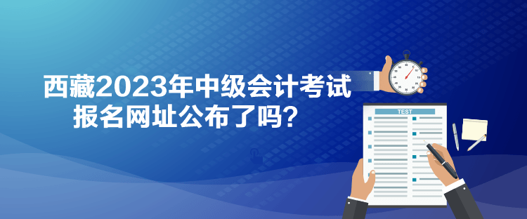 西藏2023年中級(jí)會(huì)計(jì)考試報(bào)名網(wǎng)址公布了嗎？