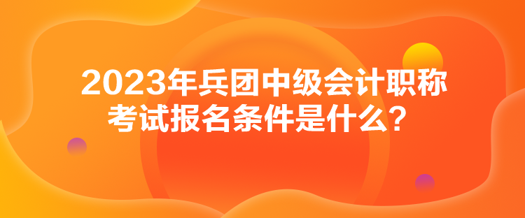 2023年兵團中級會計職稱考試報名條件是什么？