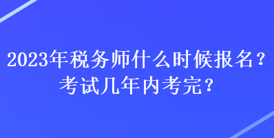 2023年稅務(wù)師什么時候報名？考試幾年內(nèi)考完？