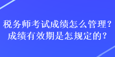 稅務師考試成績怎么管理？成績有效期是怎規(guī)定的？