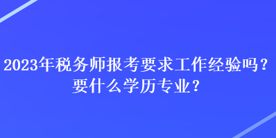 2023年稅務(wù)師報(bào)考要求工作經(jīng)驗(yàn)嗎？要什么學(xué)歷專(zhuān)業(yè)？