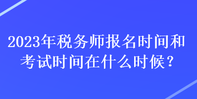 2023年稅務(wù)師報名時間和考試時間在什么時候？