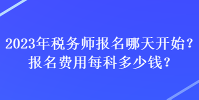 2023年稅務(wù)師報名哪天開始？報名費用每科多少錢？