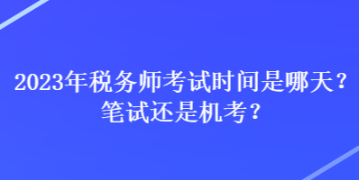 2023年稅務(wù)師考試時(shí)間是哪天？筆試還是機(jī)考？