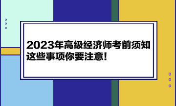 2023年高級(jí)經(jīng)濟(jì)師考前須知 這些事項(xiàng)你要注意！