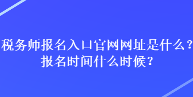 稅務師報名入口官網網址是什么？報名時間什么時候？