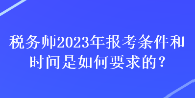 稅務(wù)師2023年報(bào)考條件和時(shí)間是如何要求的？