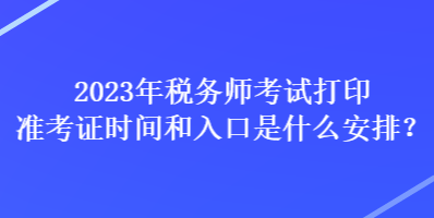 2023年稅務(wù)師考試打印準(zhǔn)考證時間和入口是什么安排？