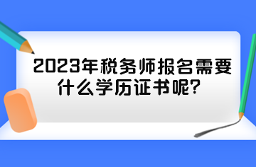 2023年稅務(wù)師報名需要什么學(xué)歷證書呢？