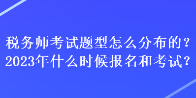 稅務(wù)師考試題型怎么分布的？2023年什么時(shí)候報(bào)名和考試？