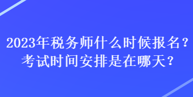 2023年稅務(wù)師什么時(shí)候報(bào)名？考試時(shí)間安排是在哪天？