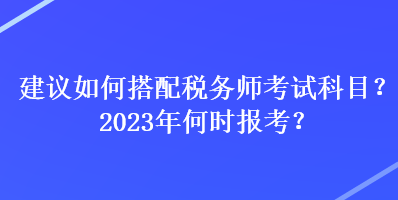 建議如何搭配稅務(wù)師考試科目？2023年何時報考？