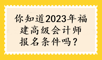 你知道2023年福建高級會計師報名條件嗎？