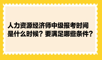 人力資源經(jīng)濟(jì)師中級(jí)報(bào)考時(shí)間是什么時(shí)候？要滿足哪些條件？