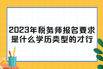 2023年稅務(wù)師報名要求是什么學(xué)歷類型的才行？