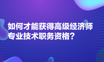 如何才能獲得高級(jí)經(jīng)濟(jì)師專(zhuān)業(yè)技術(shù)職務(wù)資格？