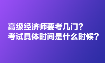 高級(jí)經(jīng)濟(jì)師要考幾門(mén)？考試具體時(shí)間是什么時(shí)候？