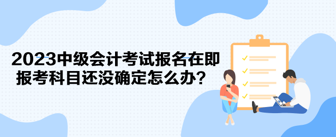 2023中級會計考試報名在即 報考科目還沒確定怎么辦？