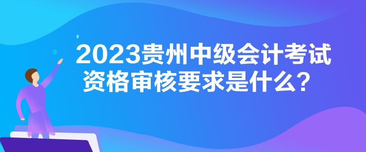 2023貴州中級(jí)會(huì)計(jì)考試資格審核要求是什么？