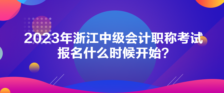 2023年浙江中級(jí)會(huì)計(jì)職稱考試報(bào)名什么時(shí)候開始？