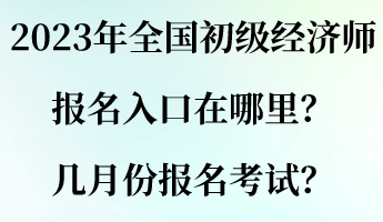 2023年全國初級經濟師報名入口在哪里？幾月份報名考試？