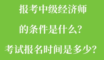 報(bào)考中級(jí)經(jīng)濟(jì)師的條件是什么？考試報(bào)名時(shí)間是多少？