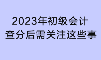 2023初級(jí)會(huì)計(jì)查分入口已開(kāi)通！查分后還需關(guān)注這些事