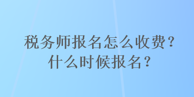 稅務(wù)師報(bào)名怎么收費(fèi)？什么時(shí)候報(bào)名？