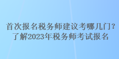 首次報(bào)名稅務(wù)師建議考哪幾門(mén)？了解2023年稅務(wù)師考試報(bào)名