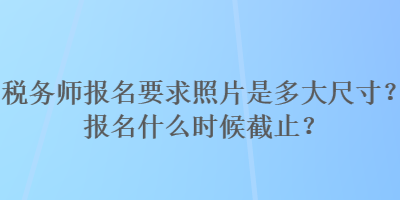 稅務師報名要求照片是多大尺寸？報名什么時候截止？