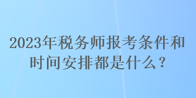 2023年稅務(wù)師報考條件和時間安排都是什么？