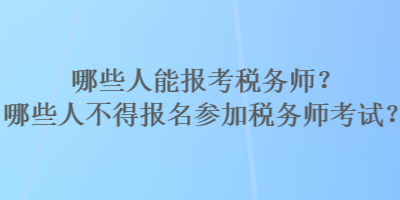 哪些人能報考稅務(wù)師？哪些人不得報名參加稅務(wù)師考試？