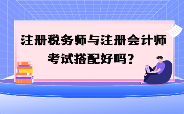 注冊(cè)稅務(wù)師與注冊(cè)會(huì)計(jì)師考試搭配好嗎？