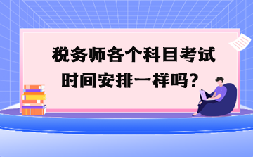 稅務(wù)師各個(gè)科目考試時(shí)間安排一樣嗎？