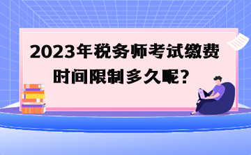 2023年稅務(wù)師考試?yán)U費(fèi)時間限制多久呢？